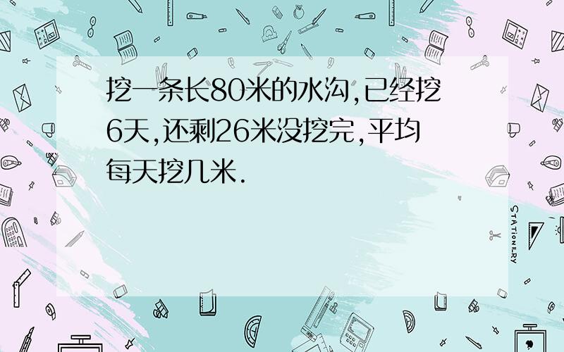 挖一条长80米的水沟,已经挖6天,还剩26米没挖完,平均每天挖几米.