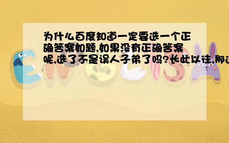 为什么百度知道一定要选一个正确答案如题,如果没有正确答案呢,选了不是误人子弟了吗?长此以往,那这百度知道还有什么可百度的,那就没人看了你说呢?Be havior的down load方式,关于这个问题,