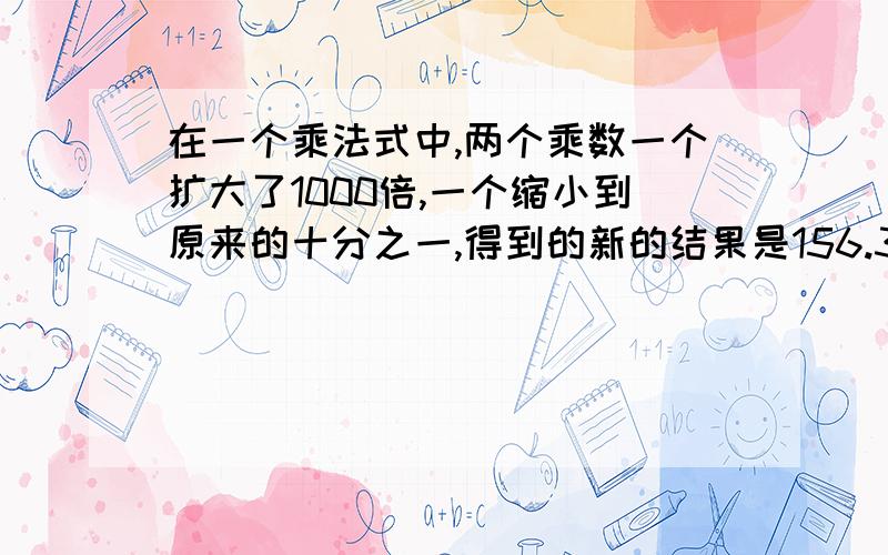 在一个乘法式中,两个乘数一个扩大了1000倍,一个缩小到原来的十分之一,得到的新的结果是156.32,那么原的结果是多少?