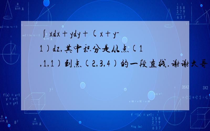 ∫xdx+ydy+(x+y-1)dz,其中积分是从点(1,1,1)到点(2,3,4)的一段直线.谢谢大哥大姐们.感激不尽.