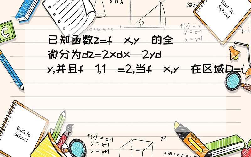 已知函数z=f(x,y)的全微分为dz=2xdx—2ydy,并且f(1,1)=2,当f(x,y)在区域D={(x,y)|x^2+y^2/4≤1}时求f(x,y)的最大值和最小值（过程越详细越好,