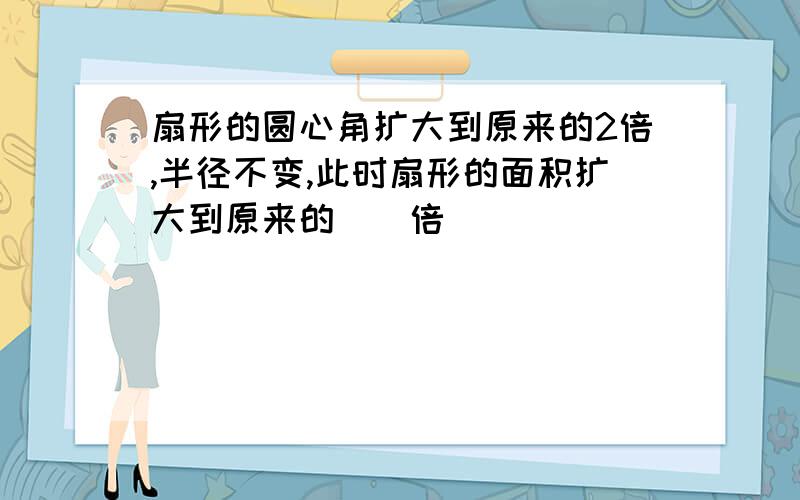 扇形的圆心角扩大到原来的2倍,半径不变,此时扇形的面积扩大到原来的(）倍