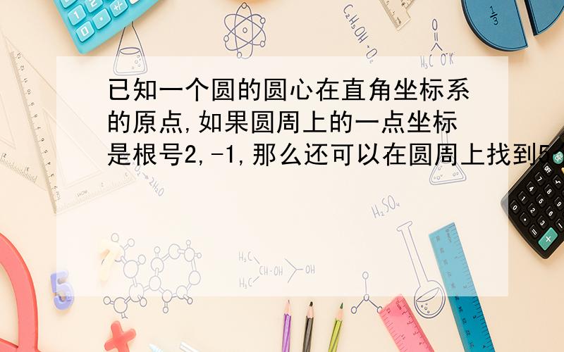 已知一个圆的圆心在直角坐标系的原点,如果圆周上的一点坐标是根号2,-1,那么还可以在圆周上找到5个坐标