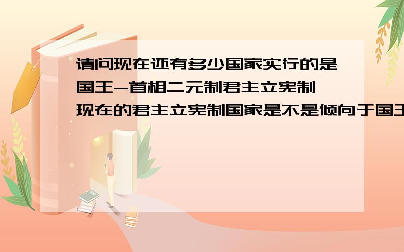 请问现在还有多少国家实行的是国王-首相二元制君主立宪制,现在的君主立宪制国家是不是倾向于国王放弃更多的权力了?实行君主立宪制对于国家有什么意义?