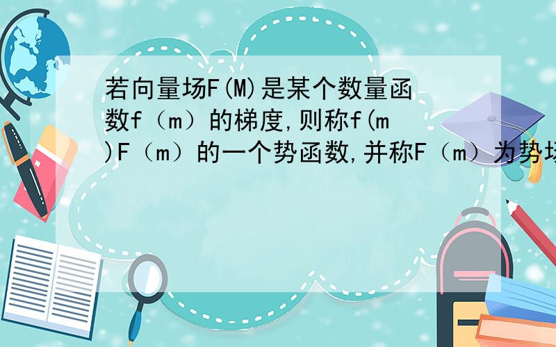 若向量场F(M)是某个数量函数f（m）的梯度,则称f(m)F（m）的一个势函数,并称F（m）为势场.这个几何意义