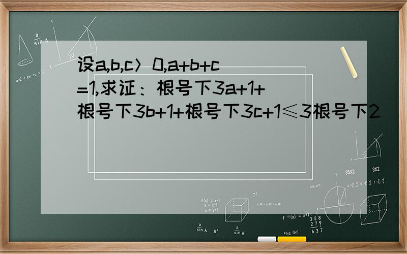 设a,b,c＞0,a+b+c=1,求证：根号下3a+1+根号下3b+1+根号下3c+1≤3根号下2