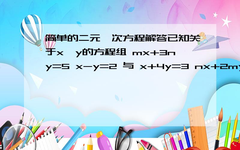 简单的二元一次方程解答已知关于x,y的方程组 mx+3ny=5 x-y=2 与 x+4y=3 nx+2my=3 的解相同 求m,n的值