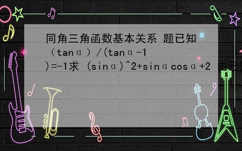 同角三角函数基本关系 题已知（tanα）/(tanα-1)=-1求 (sinα)^2+sinαcosα+2 由已知化简得:（1）tanα=0.5 （2）即 sinα/cosα=0.5 （3）可求得 (sinα)^2=1/5 （4）(cosα)^2=4/5 （5）所以原式等于 1/5+2/5+2=2.6上