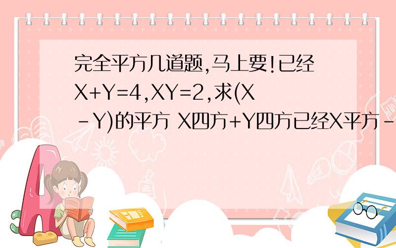 完全平方几道题,马上要!已经X+Y=4,XY=2,求(X-Y)的平方 X四方+Y四方已经X平方-3X+1=0,试求（1） X平方+X平方分之一 （2）X四方+X四方分之一已知，不是已经 尽量写得让人容易看懂！