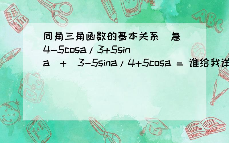 同角三角函数的基本关系  急4-5cosa/3+5sina  +  3-5sina/4+5cosa = 谁给我详细计算过程  谢谢