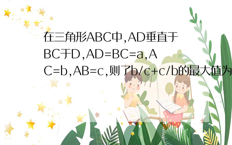 在三角形ABC中,AD垂直于BC于D,AD=BC=a,AC=b,AB=c,则了b/c+c/b的最大值为何?