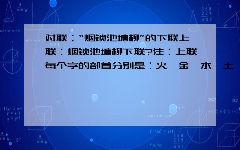 对联：“烟锁池塘柳”的下联上联：烟锁池塘柳下联?注：上联每个字的部首分别是：火、金、水、土、木--五行