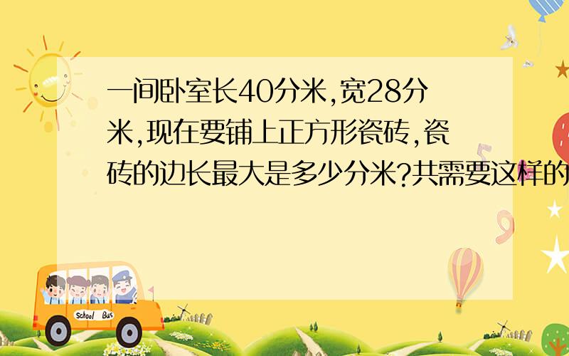 一间卧室长40分米,宽28分米,现在要铺上正方形瓷砖,瓷砖的边长最大是多少分米?共需要这样的瓷砖多少块