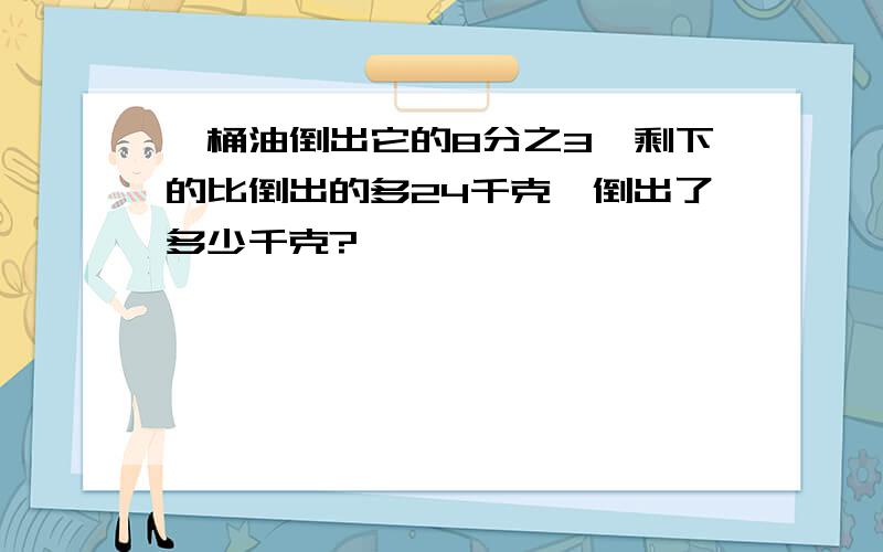 一桶油倒出它的8分之3,剩下的比倒出的多24千克,倒出了多少千克?