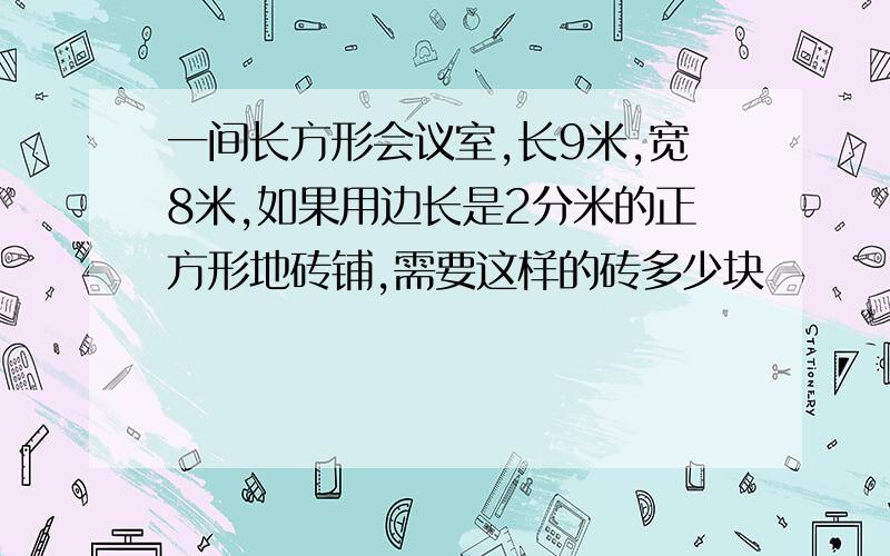 一间长方形会议室,长9米,宽8米,如果用边长是2分米的正方形地砖铺,需要这样的砖多少块