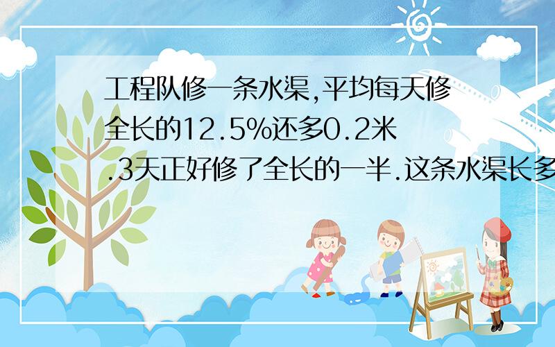 工程队修一条水渠,平均每天修全长的12.5%还多0.2米.3天正好修了全长的一半.这条水渠长多少千米?