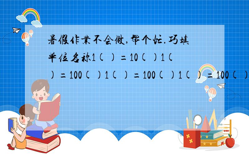 暑假作业不会做,帮个忙.巧填单位名称1()=10()1()=100()1()=100()1()=100()1()=100()1()=1000()1()=10000()