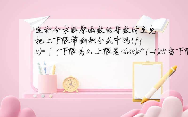 定积分求解原函数的导数时是先把上下限带到积分式中吗?f(x)=∫(下限为0,上限是sinx)e^(-t)dt当下限不为0呢