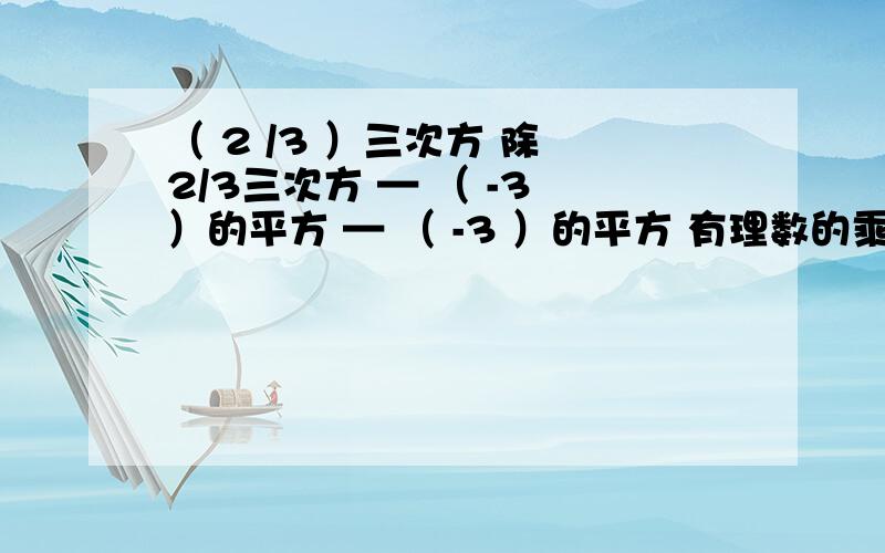 （ 2 /3 ）三次方 除 2/3三次方 — （ -3 ）的平方 — （ -3 ）的平方 有理数的乘方.