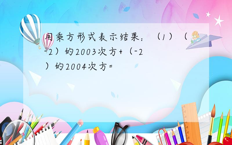 用乘方形式表示结果：（1）（-2）的2003次方+（-2）的2004次方=