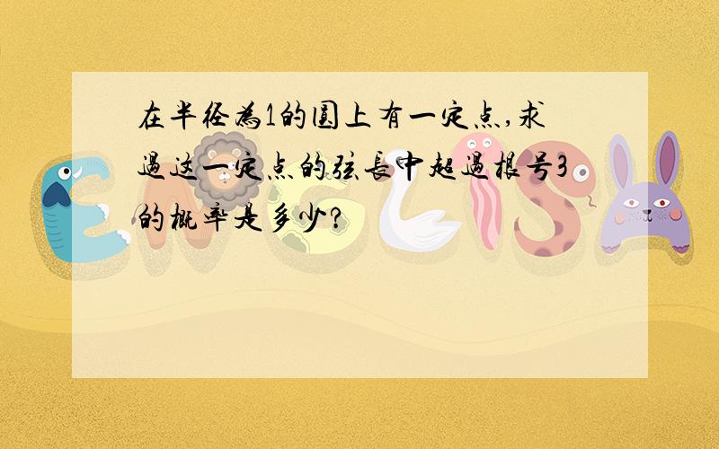 在半径为1的圆上有一定点,求过这一定点的弦长中超过根号3的概率是多少?