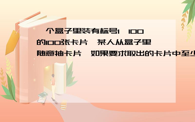 一个盒子里装有标号1—100的100张卡片,某人从盒子里随意抽卡片,如果要求取出的卡片中至少有两张标号之差为5,那么此人至少要抽______张卡片.