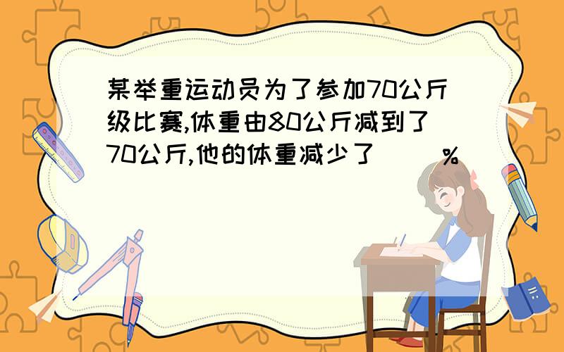 某举重运动员为了参加70公斤级比赛,体重由80公斤减到了70公斤,他的体重减少了（ ）%