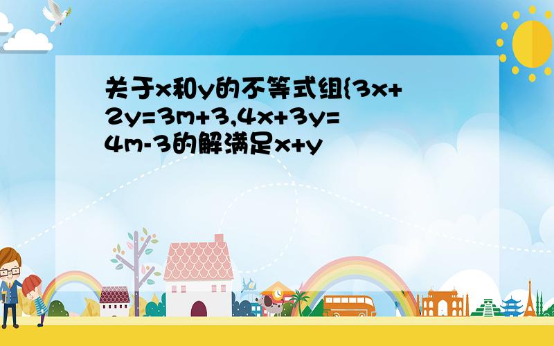 关于x和y的不等式组{3x+2y=3m+3,4x+3y=4m-3的解满足x+y