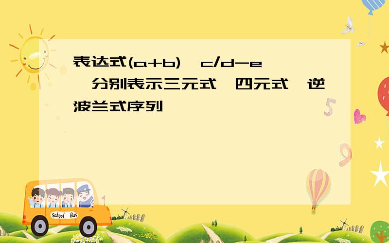 表达式(a+b)*c/d-e*分别表示三元式,四元式,逆波兰式序列