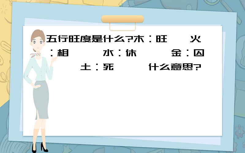 五行旺度是什么?木：旺　　火：相　　　水：休　　　金：囚　　　土：死　　　什么意思?