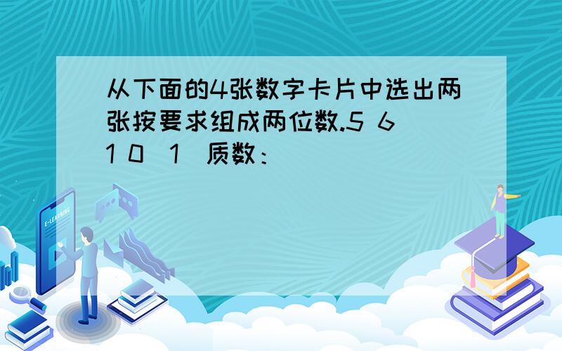 从下面的4张数字卡片中选出两张按要求组成两位数.5 6 1 0（1）质数：_____________（2）合数：________________（3）2的倍数：___________（4）3的倍数：________________（5）5的倍数：_________________（6）既