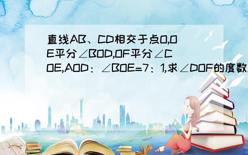 直线AB、CD相交于点O,OE平分∠BOD,OF平分∠COE,AOD：∠BOE=7：1,求∠DOF的度数.