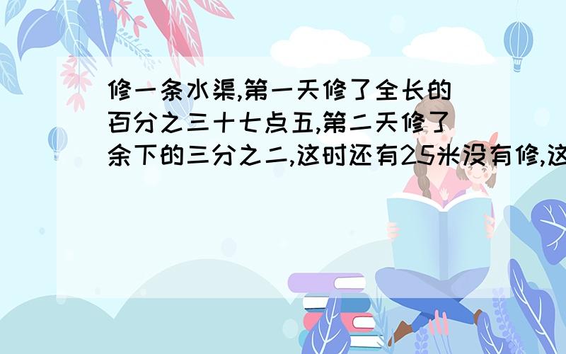 修一条水渠,第一天修了全长的百分之三十七点五,第二天修了余下的三分之二,这时还有25米没有修,这条水渠全长是多少米?