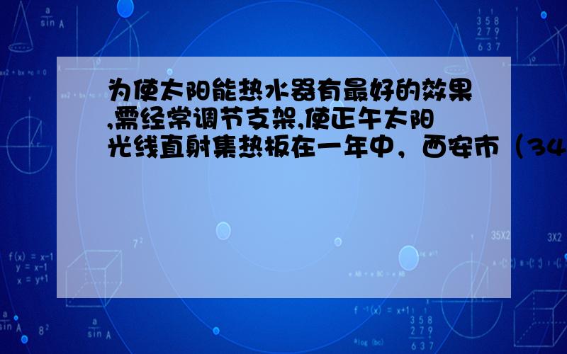 为使太阳能热水器有最好的效果,需经常调节支架,使正午太阳光线直射集热板在一年中，西安市（34º15′N，108º55′E）的太阳能热水器的集热板与楼顶夹角的最大值为？最小值为？变动