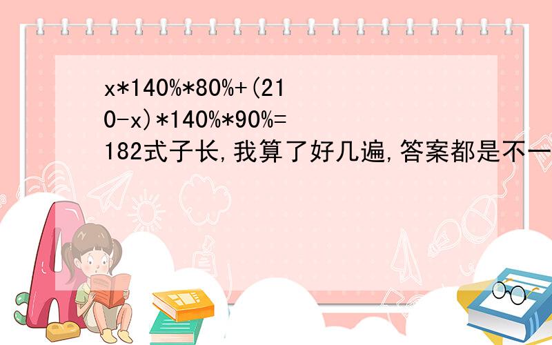 x*140%*80%+(210-x)*140%*90%=182式子长,我算了好几遍,答案都是不一样的,头都算晕了,