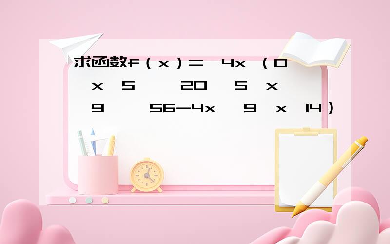 求函数f（x）=﹛4x （0＜x≤5﹚ ﹛20 ﹙5＜x≤9﹚ ﹛56-4x ﹙9＜x＜14）