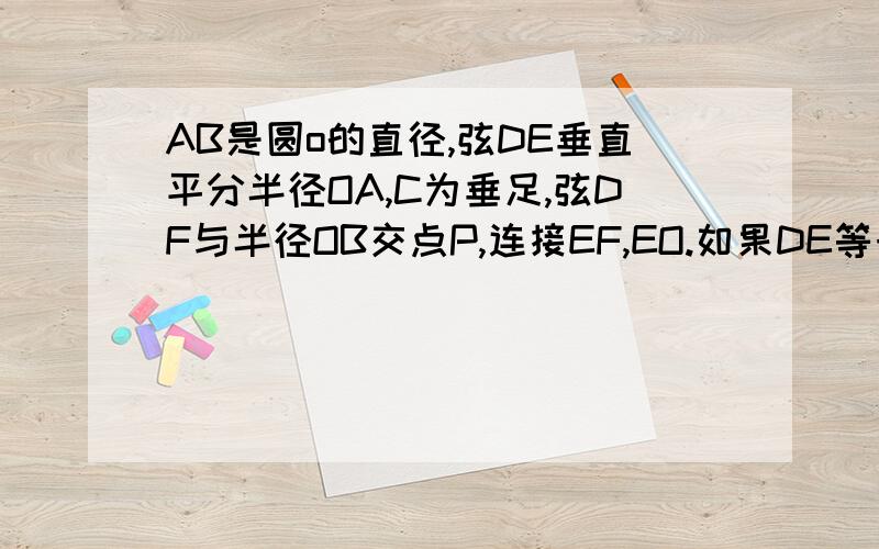 AB是圆o的直径,弦DE垂直平分半径OA,C为垂足,弦DF与半径OB交点P,连接EF,EO.如果DE等于2倍根号3,角DPA为45度.（1）求圆O 的半径?（2）求图中阴影部分的面积