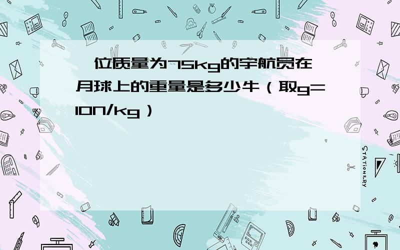 一位质量为75kg的宇航员在月球上的重量是多少牛（取g=10N/kg）