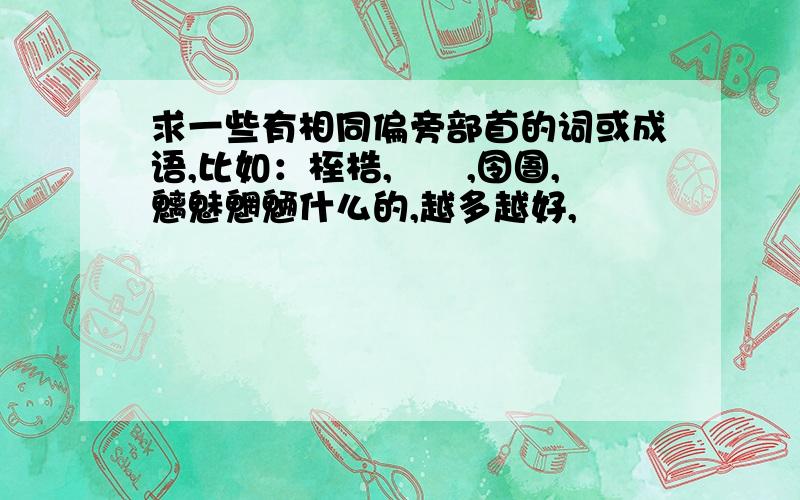 求一些有相同偏旁部首的词或成语,比如：桎梏,姽婳,囹圄,魑魅魍魉什么的,越多越好,