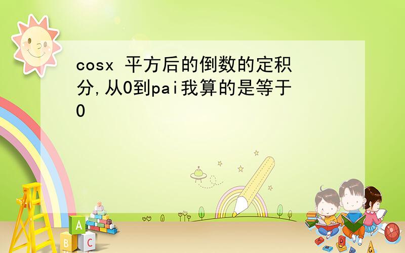 cosx 平方后的倒数的定积分,从0到pai我算的是等于0