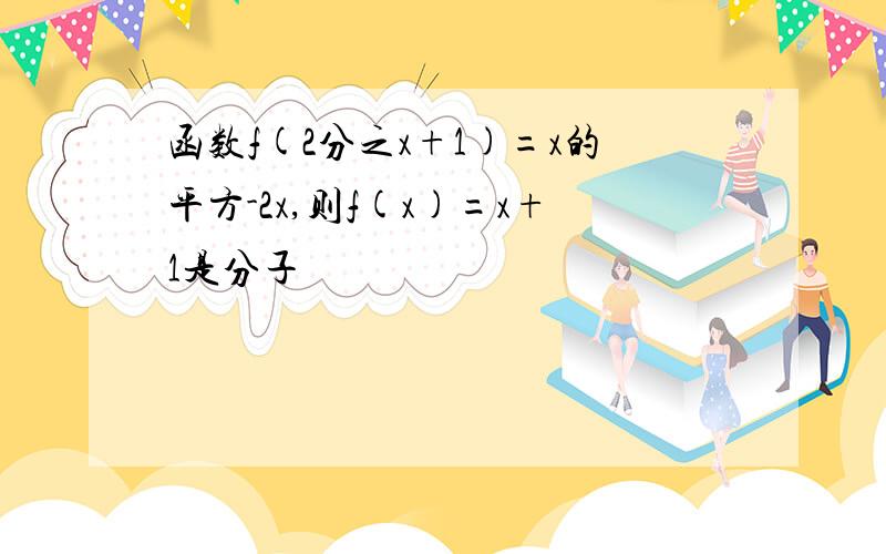 函数f(2分之x+1)=x的平方-2x,则f(x)=x+1是分子