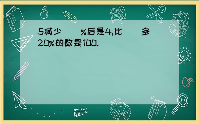 5减少（）%后是4,比（）多20%的数是100.