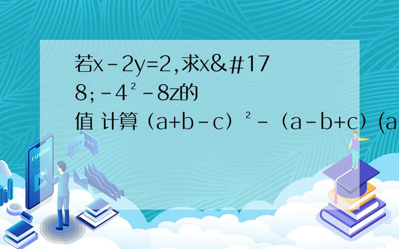 若x-2y=2,求x²-4²-8z的值 计算（a+b-c）²-（a-b+c）(a+b-c)已知,a-b=3,b-c=2,求a²＋b²+c²-ab-bc-ca的值