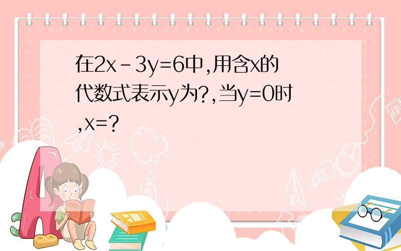 在2x-3y=6中,用含x的代数式表示y为?,当y=0时,x=?