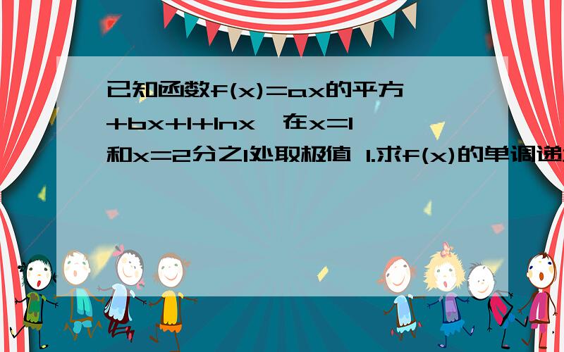 已知函数f(x)=ax的平方+bx+1+lnx,在x=1和x=2分之1处取极值 1.求f(x)的单调递增区间和极值2.若在【4分之1,2）上任意x,使得f(x)≤m恒成立,求m的取值范围