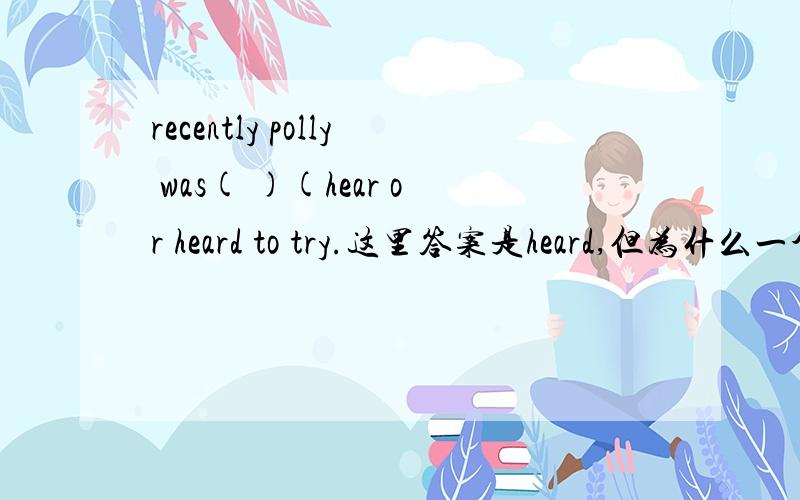 recently polly was( )(hear or heard to try.这里答案是heard,但为什么一个句子里有两个过去式?