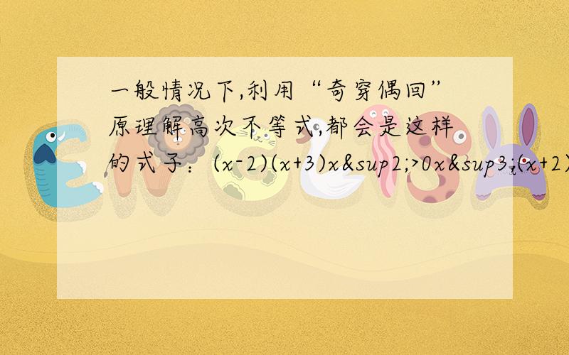 一般情况下,利用“奇穿偶回”原理解高次不等式,都会是这样的式子：(x-2)(x+3)x²>0x³(x+2)(x-3)0【不考虑用平方差公式的情况下】(x³-5)(x²-3)(x+4)