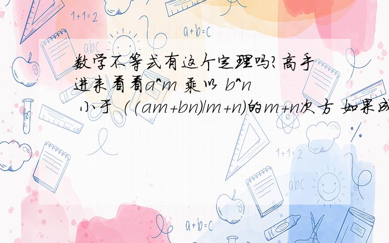 数学不等式有这个定理吗?高手进来看看a^m 乘以 b^n 小于 （(am+bn)/m+n）的m+n次方 如果成立 何时成立?怎么得到的