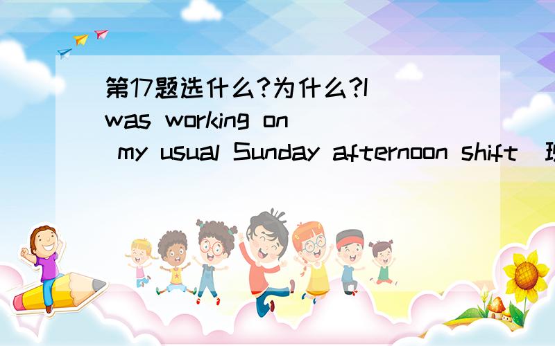 第17题选什么?为什么?I was working on my usual Sunday afternoon shift(班) at the bakery.The flow of 36 rushed to finish weekend shopping in order to return home 37 to prepare supper or watch the football game.I 38 on my job of stamping hundre