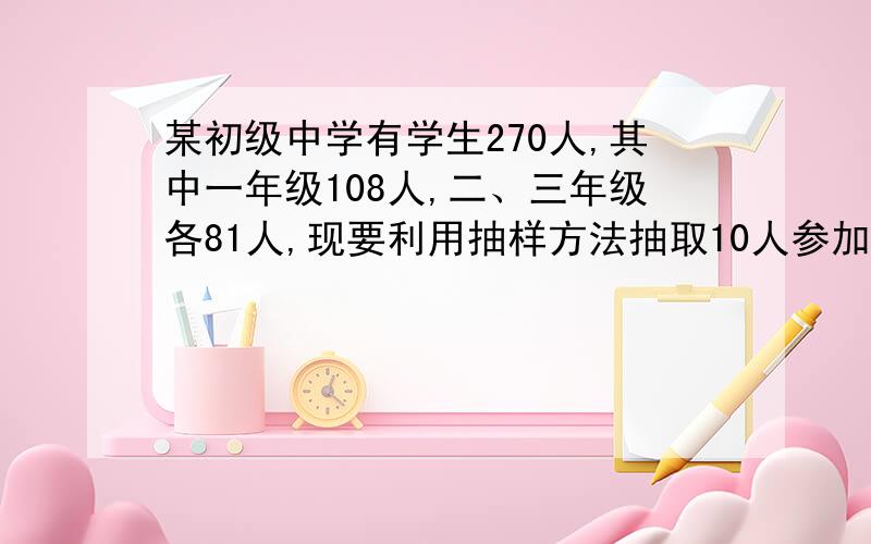 某初级中学有学生270人,其中一年级108人,二、三年级各81人,现要利用抽样方法抽取10人参加某项调查,考虑选用简单随机抽样、分层抽样和系统抽样三种方案,使用简单随机抽样和分层抽样时,将